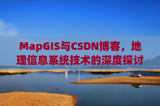 MapGIS与CSDN博客,地理信息系统技术的深度探讨